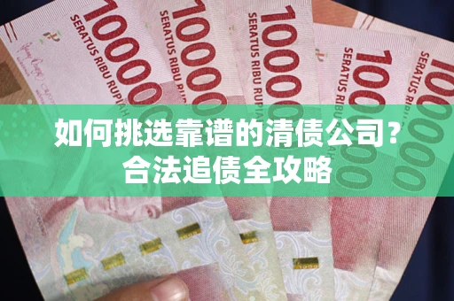济南如何挑选靠谱的清债公司?合法追债全攻略 济南如何挑选靠谱的清债公司?合法追债全攻略