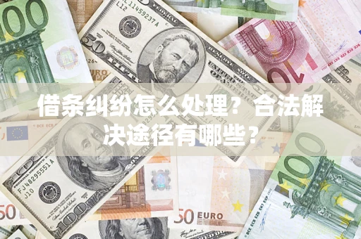 济南借条纠纷怎么处理？合法解决途径有哪些？