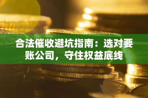 济南合法催收避坑指南：选对要账公司，守住权益底线
