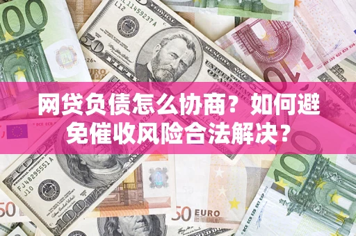 济南网贷负债怎么协商？如何避免催收风险合法解决？