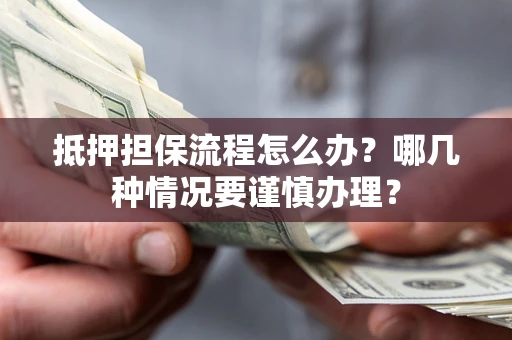 济南抵押担保流程怎么办？哪几种情况要谨慎办理？