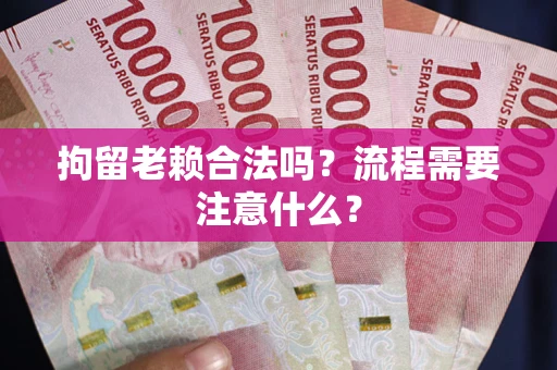 济南拘留老赖合法吗？流程需要注意什么？
