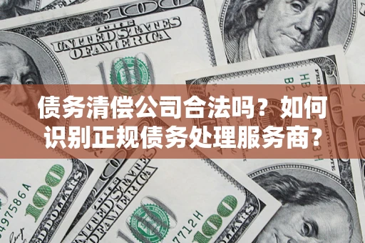 济南债务清偿公司合法吗？如何识别正规债务处理服务商？