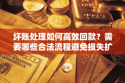 济南坏账处理如何高效回款？需要哪些合法流程避免损失扩大？