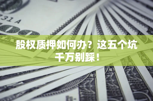 济南股权质押如何办？这五个坑千万别踩！