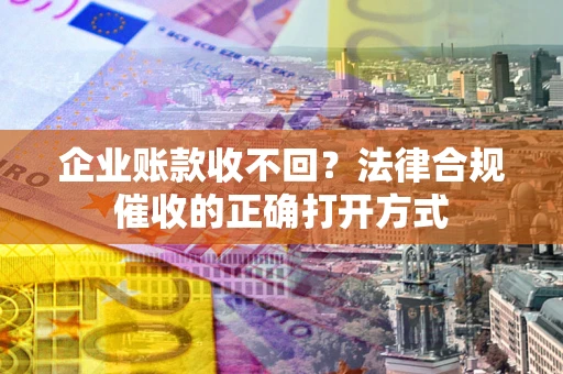 济南企业账款收不回？法律合规催收的正确打开方式