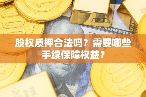 济南股权质押合法吗？需要哪些手续保障权益？