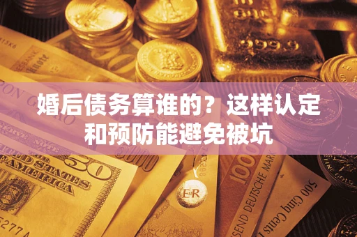 济南婚后债务算谁的？这样认定和预防能避免被坑