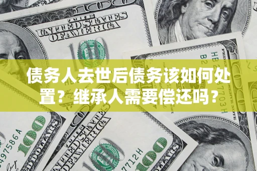 济南债务人去世后债务该如何处置？继承人需要偿还吗？