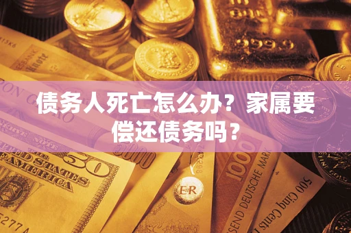 济南债务人死亡怎么办？家属要偿还债务吗？