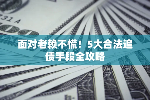 济南面对老赖不慌！5大合法追债手段全攻略