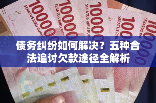 济南债务纠纷如何解决？五种合法追讨欠款途径全解析