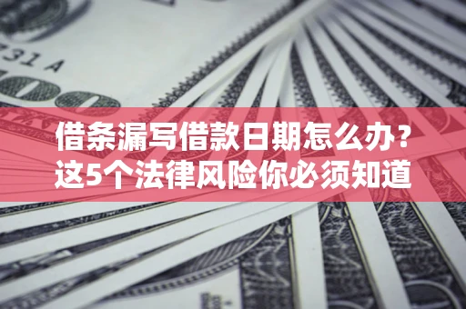 济南借条漏写借款日期怎么办？这5个法律风险你必须知道