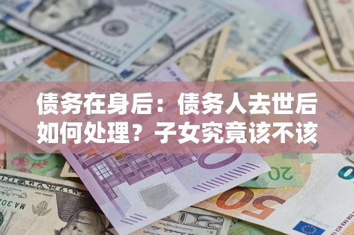 济南债务在身后：债务人去世后如何处理？子女究竟该不该还钱？
