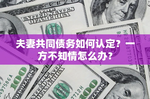 济南夫妻共同债务如何认定？一方不知情怎么办？