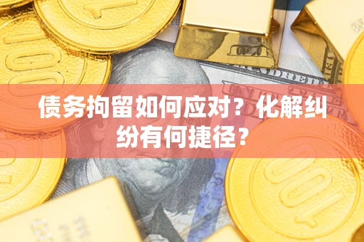 济南债务拘留如何应对？化解纠纷有何捷径？