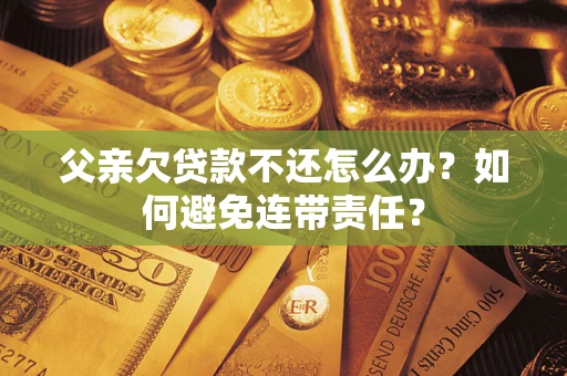 济南父亲欠贷款不还怎么办？如何避免连带责任？