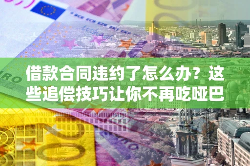 济南借款合同违约了怎么办？这些追偿技巧让你不再吃哑巴亏