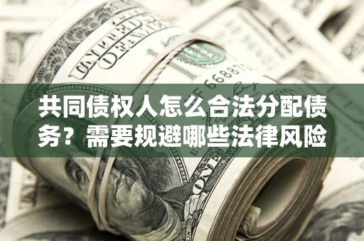济南共同债权人怎么合法分配债务？需要规避哪些法律风险？