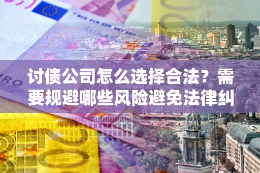 济南讨债公司怎么选择合法?需要规避哪些风险避免法律纠纷? 济南讨债公司怎么选择合法?需要规避哪些风险避免法律纠纷?