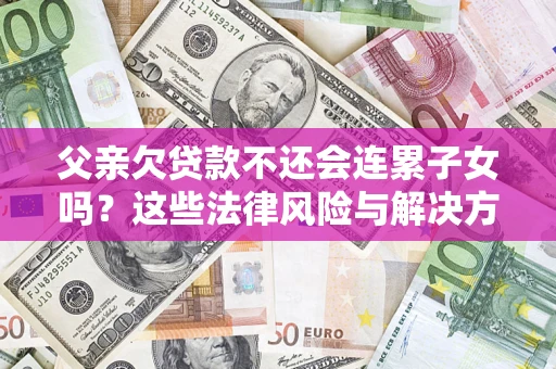 济南父亲欠贷款不还会连累子女吗？这些法律风险与解决方法要早知道！