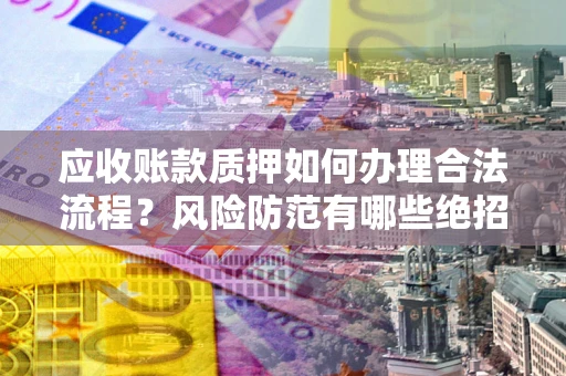 济南应收账款质押如何办理合法流程？风险防范有哪些绝招？