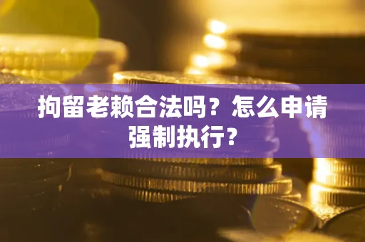 济南拘留老赖合法吗？怎么申请强制执行？