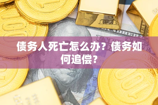 济南债务人死亡怎么办？债务如何追偿？