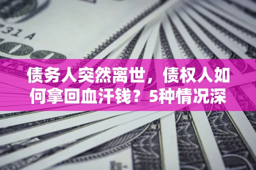 济南债务人突然离世，债权人如何拿回血汗钱？5种情况深度解析