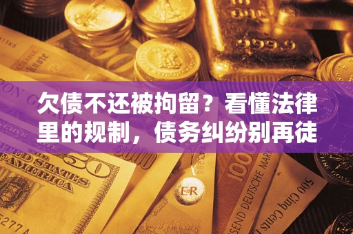 济南欠债不还被拘留？看懂法律里的规制，债务纠纷别再徒劳奔波