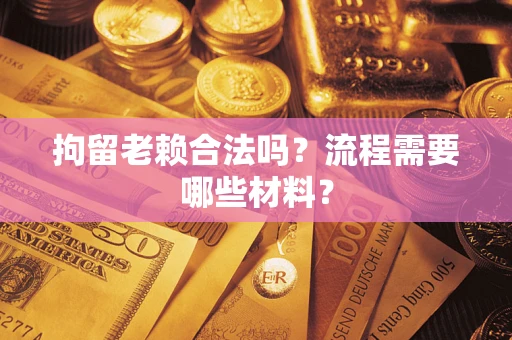 济南拘留老赖合法吗？流程需要哪些材料？
