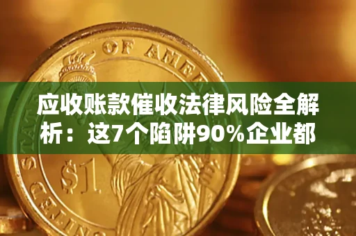 济南应收账款催收法律风险全解析：这7个陷阱90%企业都踩过（含合规应对指南）