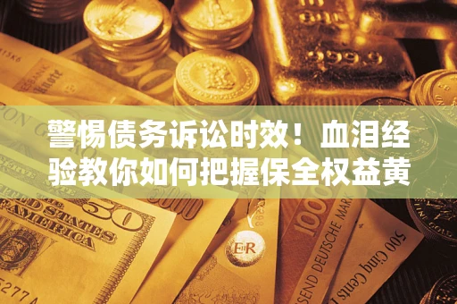 济南警惕债务诉讼时效！血泪经验教你如何把握保全权益黄金期