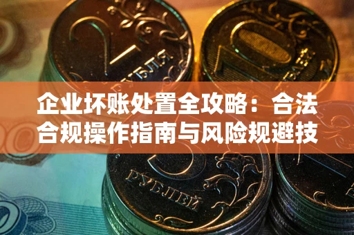 济南企业坏账处置全攻略：合法合规操作指南与风险规避技巧解析