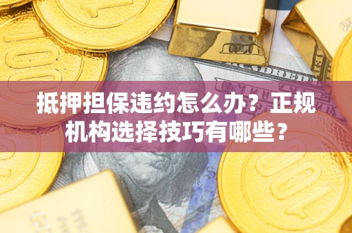 济南抵押担保违约怎么办？正规机构选择技巧有哪些？