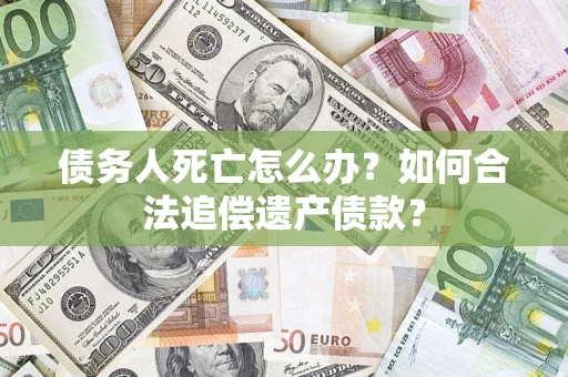 济南债务人死亡怎么办？如何合法追偿遗产债款？