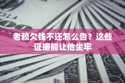 济南老赖欠钱不还怎么告？这些证据能让他坐牢