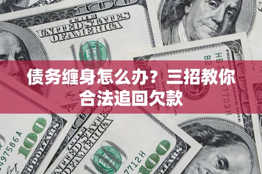 济南债务缠身怎么办？三招教你合法追回欠款