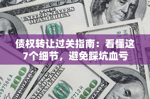 济南债权转让过关指南：看懂这7个细节，避免踩坑血亏