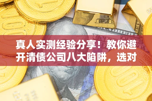济南真人实测经验分享！教你避开清债公司八大陷阱，选对机构少走十年弯路