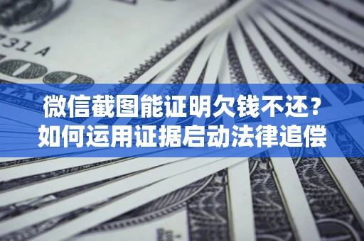 济南微信截图能证明欠钱不还？如何运用证据启动法律追偿程序？