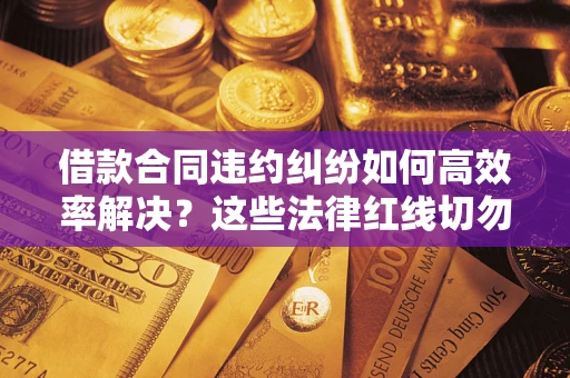 济南借款合同违约纠纷如何高效率解决？这些法律红线切勿触碰