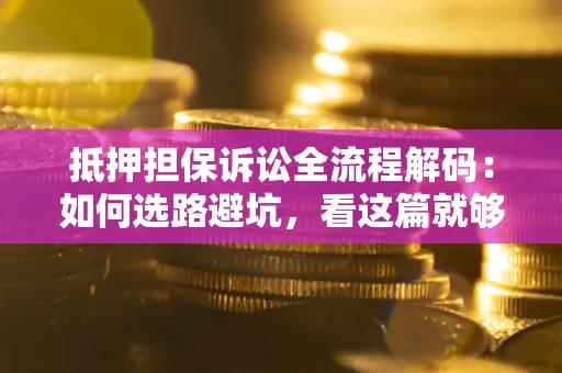 济南抵押担保诉讼全流程解码：如何选路避坑，看这篇就够了