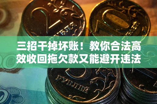 济南三招干掉坏账！教你合法高效收回拖欠款又能避开违法雷区
