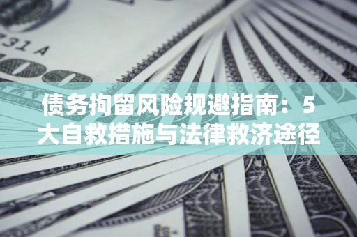 济南债务拘留风险规避指南：5大自救措施与法律救济途径