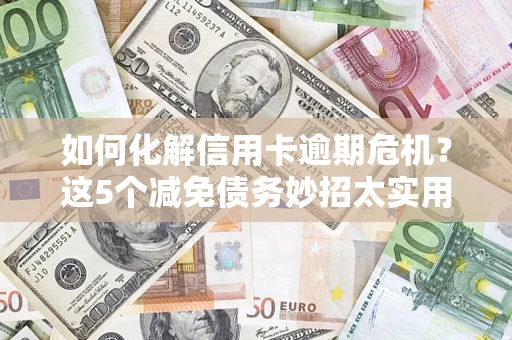 济南如何化解信用卡逾期危机？这5个减免债务妙招太实用