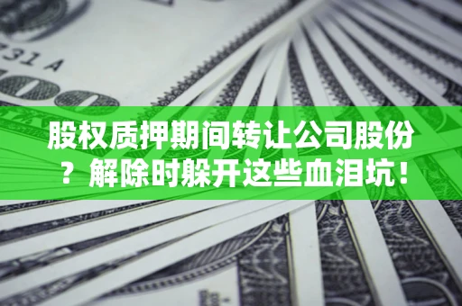 济南股权质押期间转让公司股份？解除时躲开这些血泪坑！