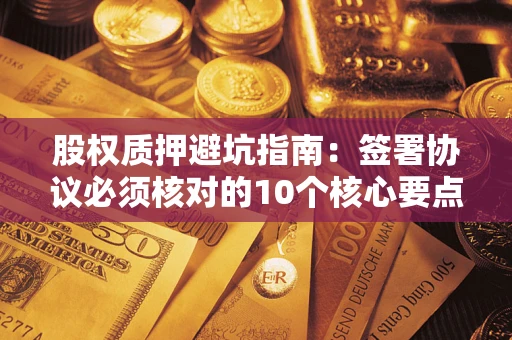 济南股权质押避坑指南:签署协议必须核对的10个核心要点 济南股权质押避坑指南:签署协议必须核对的10个核心要点