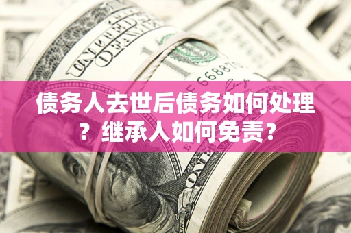 济南债务人去世后债务如何处理？继承人如何免责？