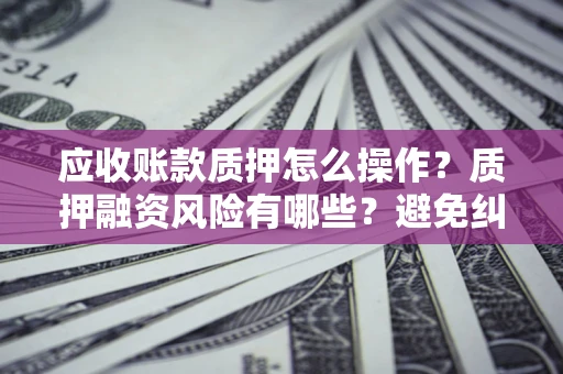 济南应收账款质押怎么操作？质押融资风险有哪些？避免纠纷高效融资技巧